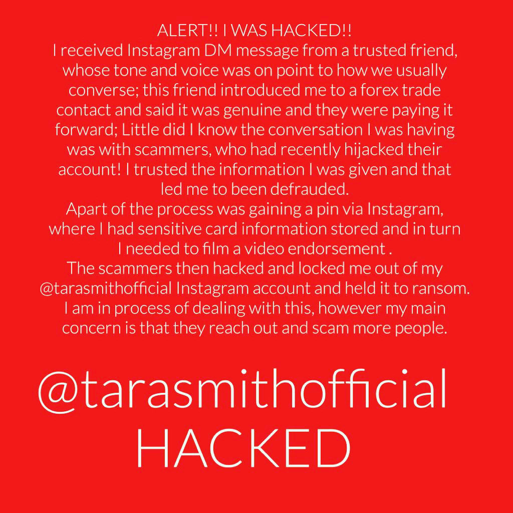 Please read this and report to Instagram my IG:Tarasmithofficail has been hacked and taken over from 07.00am on sunday 22nd August , 
Please share and pass this on and stop this behaviour happening to anybody else .