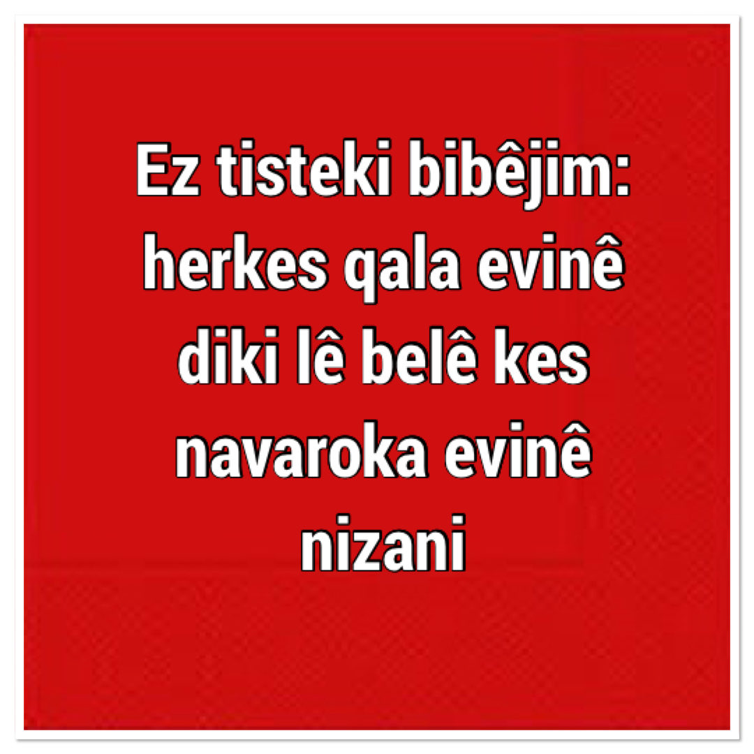 Ez tisteki bibêjim: herkes qala evinê diki lê belê kes navaroka evinê nizani