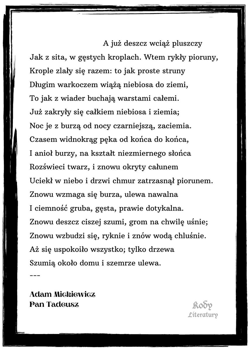 kodyliteratury's tweet photo. "Znowu wzmaga się burza, ulewa nawalna
I ciemność gruba, gęsta, prawie dotykalna.
Znowu deszcz ciszej szumi, grom na chwilę uśnie;
Znowu wzbudzi się, ryknie i znów wodą chluśnie".
Adam Mickiewicz, Pan Tadeusz
#cytaty #literatura #literaturaclasica #romantyzm #TeamMickiewicz https://t.co/CLJdvpI01g