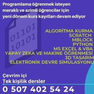 Programlama öğrenmek isteyen 
meraklı ve azimli öğrenciler için 
yeni dönem kurs kayıtları devam ediyor

Algoritma kurma 
Scratch  
mBlock 
Python 
MS Excel &amp; VBA 
Yapay zeka ve makine öğrenmesi 
3D tasarım
Elektronik devre simülasyonu

Çevrim içi 
Tek kişilik dersler