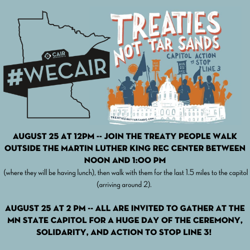 Join us tomorrow for March and Rally AUGUST 25 AT 12PM the Treaty People Walk outside the Martin Luther King Rec Center between noon and 1:00 pm. At 2 PM -- ALL ARE INVITED TO GATHER at the MN State Capitol for a huge day of the ceremony, solidarity, &amp; action to stop Line 3!