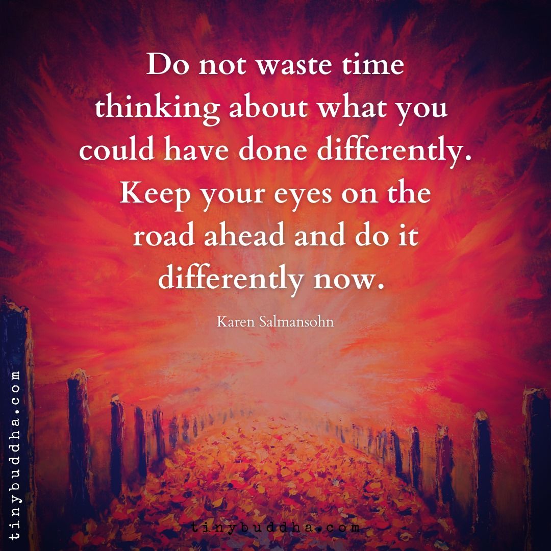 "Do not waste time thinking about what you could have done differently. Keep your eyes on the road ahead and do it differently now." ~Karen Salmansohn