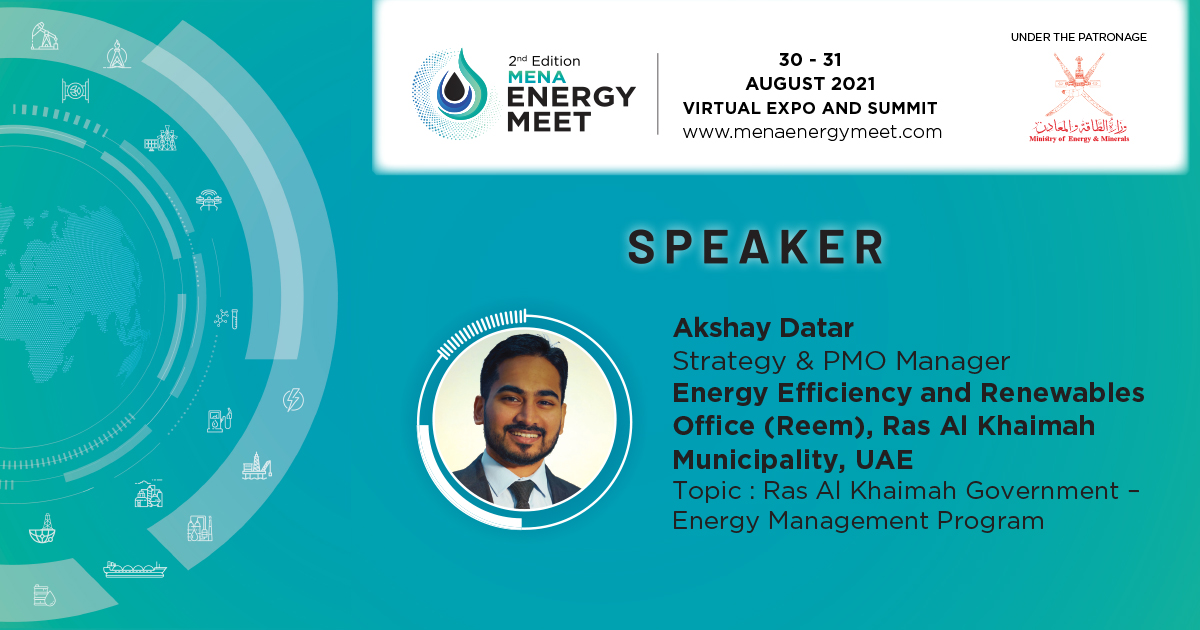 We are pleased to announce Akshay Datar, Strategy and PMO Manager, Energy Efficiency and Renewables Office (Reem), Ras Al Khaimah Municipality, UAE, will be speaking at the 2nd Edition MENA Energy Meet scheduled for 30-31 August 2021.

Register now: menaenergymeet.com
