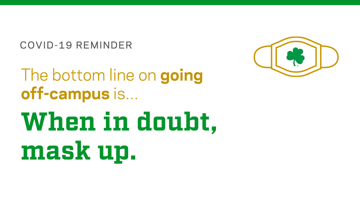 The Notre Dame campus community is more than 90% vaccinated. This makes it one of the most-protected places in our region.

Since you won’t know the vaccination rates in off-campus settings, the safest choice is to wear a mask.