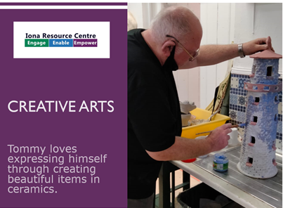 Image of Iona Resource Centre Logo with the words: "Creative Arts. Tommy loves expressing himself through creating beautiful items in ceramics." Photo of Tommy painting a handmade ceramic lighthouse blue.