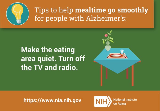 Tips to help mealtime go smoothly for people with Alzheimer's: Make the eating area quiet. Turn off the TV and radio.
