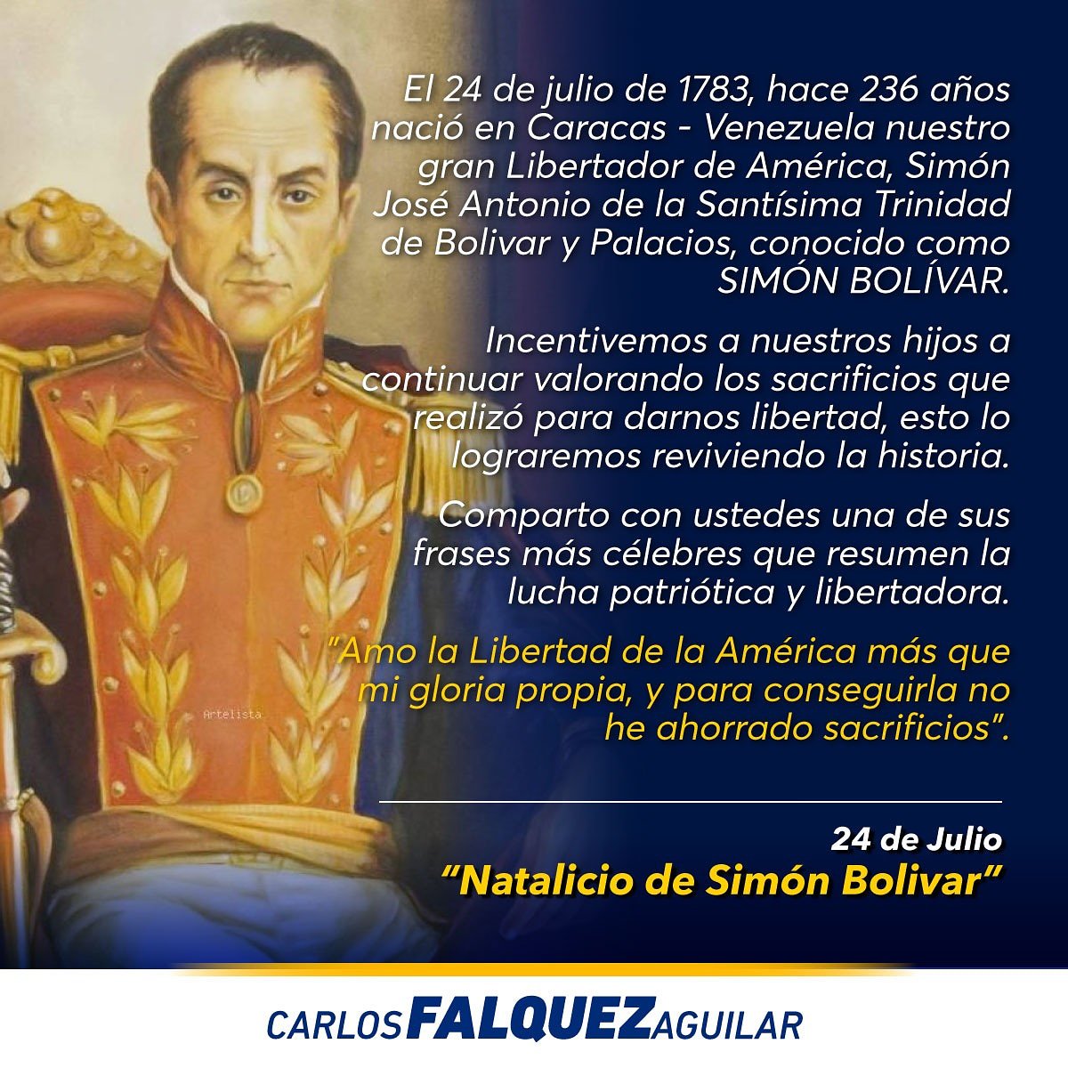 NATALICIO DE SIMÓN BOLÍVAR 
El 24 de julio de 1783, hace 236 años nació en Carácas - Venezuela nuestro gran Libertador
de América, Simón José Antonio de la Santísima Trinidad de Bolívar y Palacios, conocido como
SIMÓN BOLÍVAR.