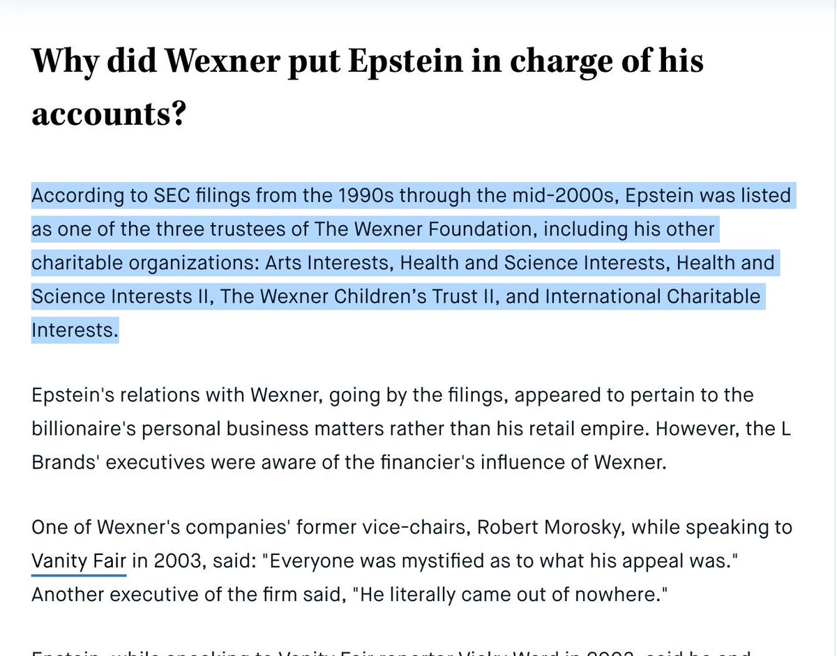 Wexner - EpsteinFrom 1990s thru mid-2000s,Epstein was listed as 1 of 3 trustees of Wexner Foundation:orgs: Arts Interests, Health and Science Interests, Health and Science Interests II, Wexner Children’s Trust II, + Int'l Charitable Interests.  https://meaww.com/jeffrey-epstein-forged-enigmatic-relationship-with-victorias-secret-billionaire-les-wexner-timeline