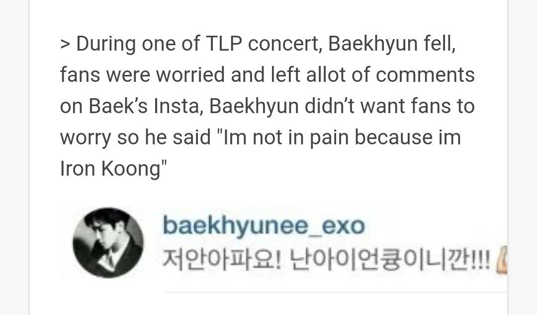 Baekhyun fell and was injured but as always kept a smile on his face and later went on ig to tell fans that they shouldn't worry as he is iron kyoong (his name taken cutely)  he recently got injured badly again but still came on stage acting like he is fine and danced next day