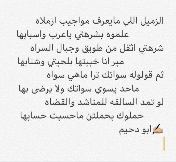 الزميل اللي مايعرف مواجيب ازملاه
        علموه بشرهتي ياعرب واسبابها
شرهتي اثقل من طويق وجبال السراه
          مير انا خبيتها بلحيتي وشنابها
ثم قولوله سواتك ترا ماهي سواه
     ماحد يسوي سواتك ولا يرضى بها
لو تمد السالفه للمناشد والقضاه
   حملوك بحملتن ماحسبت حسابها
✍🏼ابو دحيم