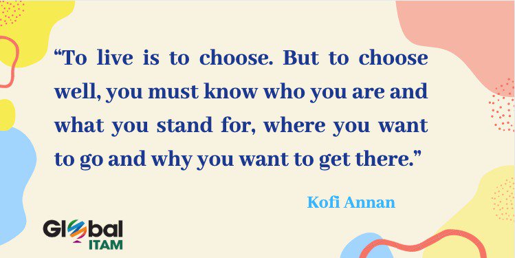 "Vivir es elegir. Pero para elegir bien, es necesario saber quién eres y lo que defiendes, adónde quieres ir y por qué quieres llegar ahí." -Kofi Annan