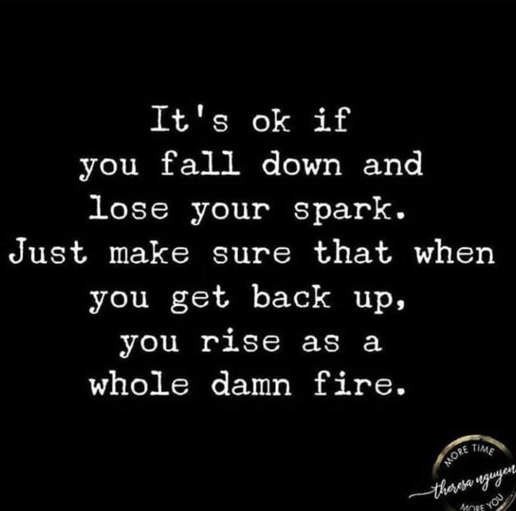 Inspiring Quotes Be Positive It S Ok If You Fall Down And Lose Your Spark Just Make Sure That When You Get Back Up You Rise As A Whole Damn