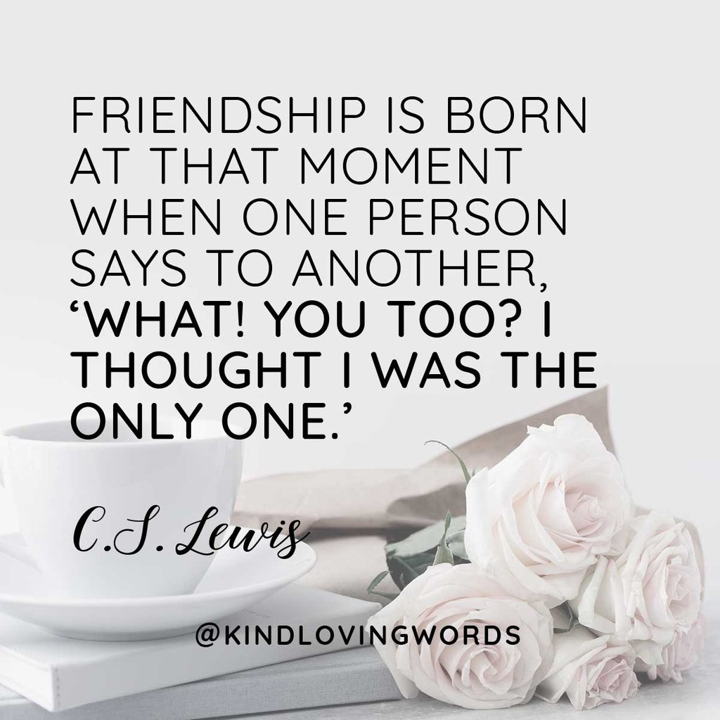 “Friendship is born at that moment when one person says to another, ‘What! You too? I thought I was the only one.” C.S. Lewis