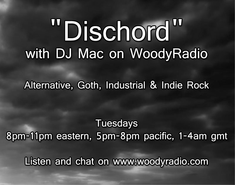 "Dischord" with DJ Mac on WoodyRadio

Alternative, Goth, Industrial &amp; Indie Rock

Tuesdays 8pm-11pm eastern, 5pm-8pm pacific, 1-4am gmt

Listen and chat on woodyradio.com