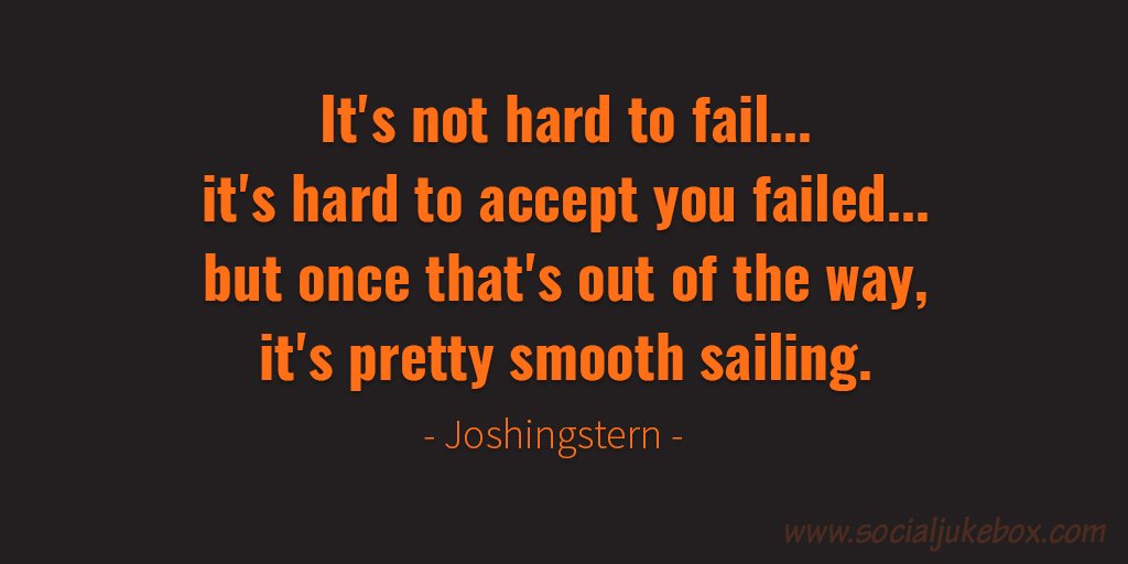 It's not hard to fail...it's hard to accept you failed...but once that's out of the way, it's pretty smooth sailing. - Joshingstern