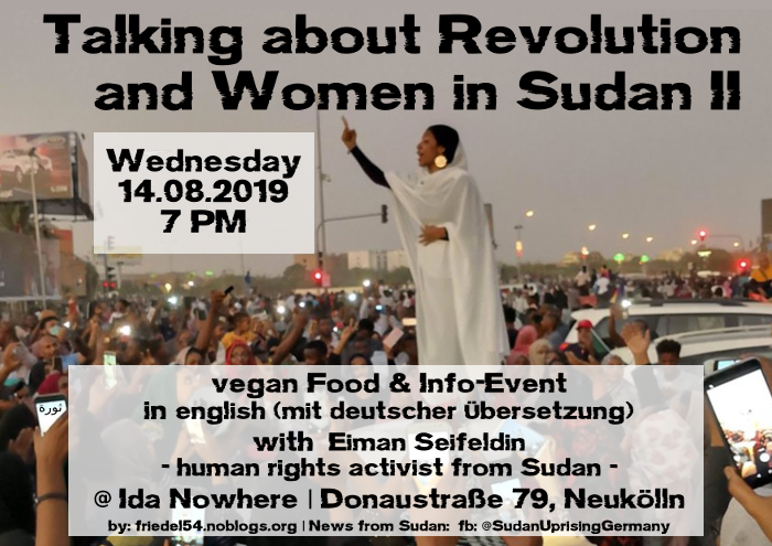 "Talking about Revolution and Women in Sudan" Vortrag mit der Menschenrechtsaktivistin Eiman Seifeldin. 

ab 17h kostenlose Strafrechtsberatung | 19h Küfa | 19:45h Vortrag

proudly present by <a href="/lieblingsVoKue/">Deine LieblingsVoKü</a> / #FriedelImExil

Mi | 14.08. | Ida Nowhere (Donaustr. 79 #Neukölln)
