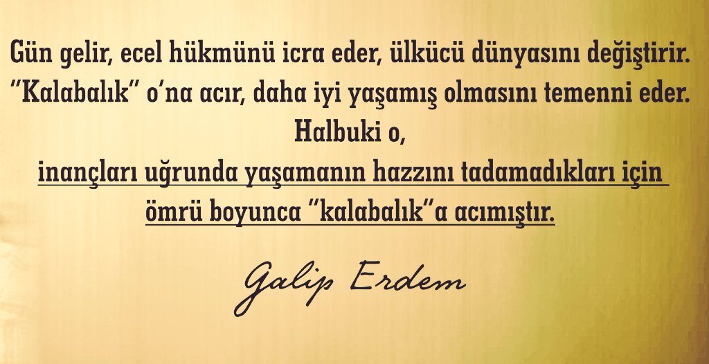 Gün gelir, ecel hükmünü icra eder, ülkücü dünyasını değiştirir. "Kalabalık" o'na acır, daha iyi yaşamış olmasını temenni eder.

Halbuki o, inançları uğrunda yaşamanın hazzını tamamladıkları için ömrü boyunca "kalabalık"a açımıştır.

| Galip Erdem