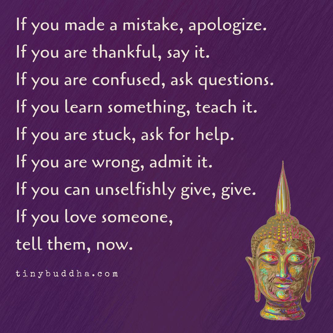 tinybuddha's tweet image. If you made a mistake, apologize. If you are thankful, say it. If you are confused, ask questions. If you learn something, teach it. If you are stuck, ask for help. If you are wrong, admit it. If you can unselfishly give, give. If you love someone, tell them, now.