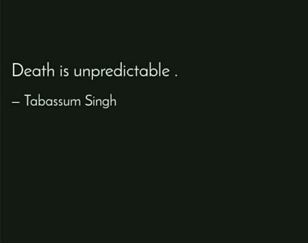 Death is unpredictable, no matter how much forward you are in science and technology, you can't predict your death, can't predict time, location, reason, circumstances etc. So spend each day as a last day of life, always be ready to die and enter in new world