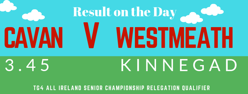 TG4 All Ireland Senior Championship Relegation Qualifier – Result on the Day

Cavan v Westmeath, 3.45pm, Kinnegad, Westmeath, (K Corcoran)