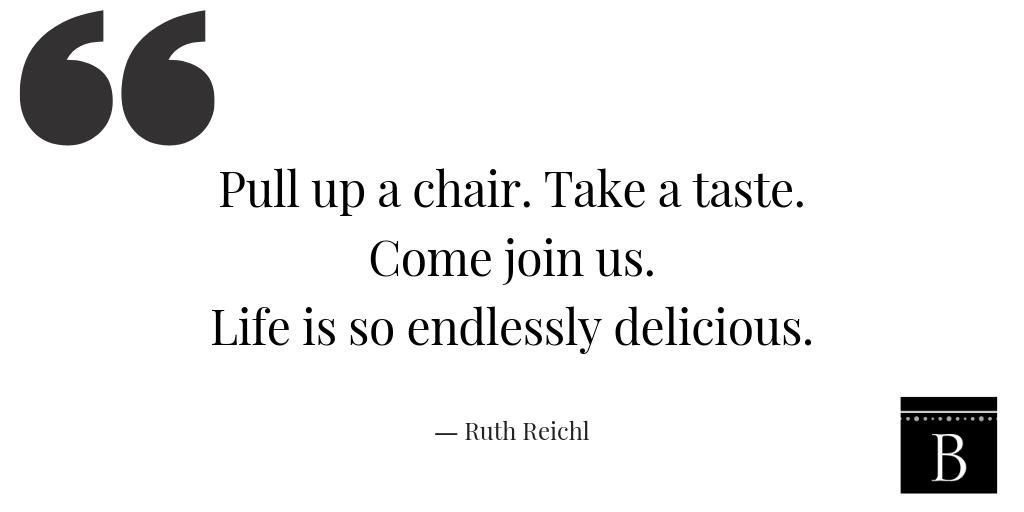 “Pull up a chair. Take a taste. Come join us. Life is so endlessly delicious.”― Ruth Reichl