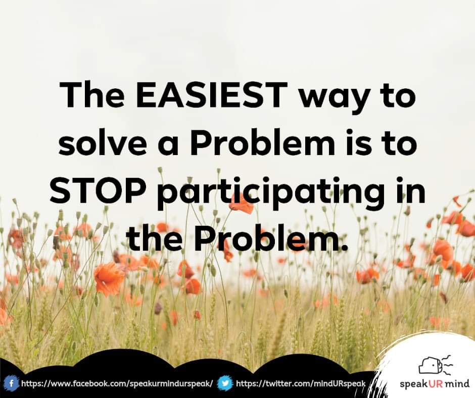 The EASIEST way to solve a Problem is to STOP participating in the Problem.