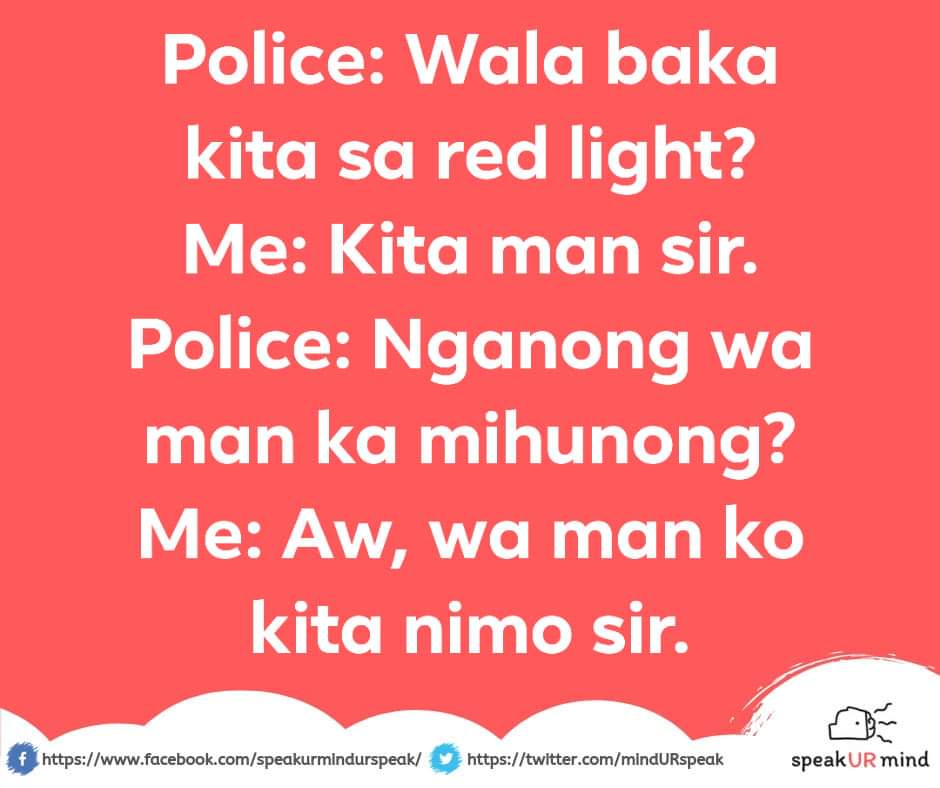 Police: Wala baka kita sa red light?
Me: Kita man sir.
Police: Nganong wa man ka mihunong?
Me: Aw, wa man ko kita nimo sir.