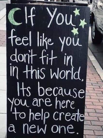If you feel like you don't fit in in this world, it's because you are here to help create a new one.

Well that's a message I'm enjoying this morning!