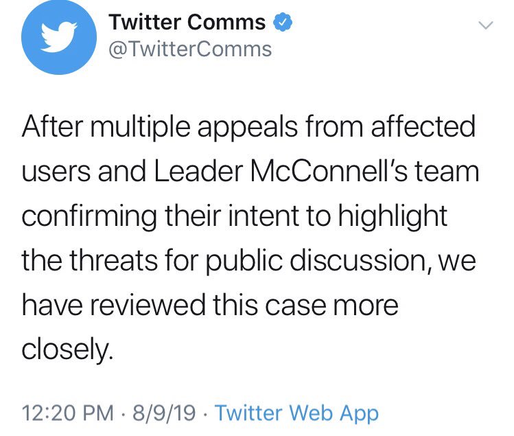 Oh.  @TwitterComms suggests they are unlocking the account because  @Team_Mitch "confirmed the intent [was] to highlight" the threats. REALLY? Without this assurance, Twitter assumed  @Team_Mitch posted it to spread threats against  @senatemajldr? Gaslighting way to reverse a move.