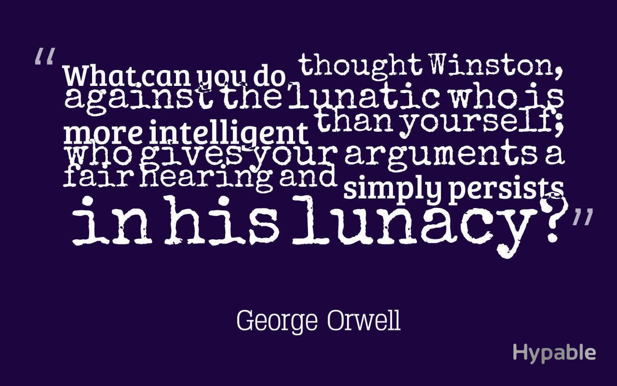What can you do, thought Winston, against the lunatic who is more intelligent than yourself; who gives your arguments a fair hearing and simply persists in his lunacy?