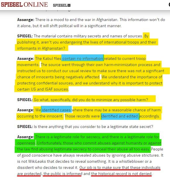 There is a Spiegel interview (by John Goetz) published on Monday 26 July 2010 addressing the issue of redactions in the Afghan War Logs and - more generally - the  @wikileaks attitude to secrecy and disclosure.. https://www.spiegel.de/international/world/wikileaks-founder-julian-assange-on-the-war-logs-i-enjoy-crushing-bastards-a-708518.html