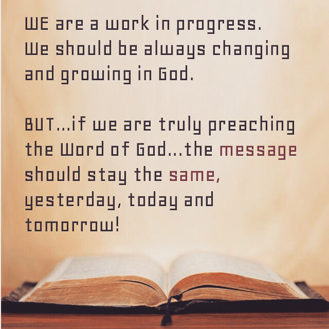 ahowardbrowne's tweet image. WE are a work in progress.
We should be always changing &amp;amp; growing in God.
BUT...if we are truly preaching the Word of God...the message should stay the same, yesterday, today &amp;amp; tomorrow!
#PreachtheGospel
#GodNeverChanges
#GodsWordisEternal
#JesustheSameYesterdayTodayTomorrow