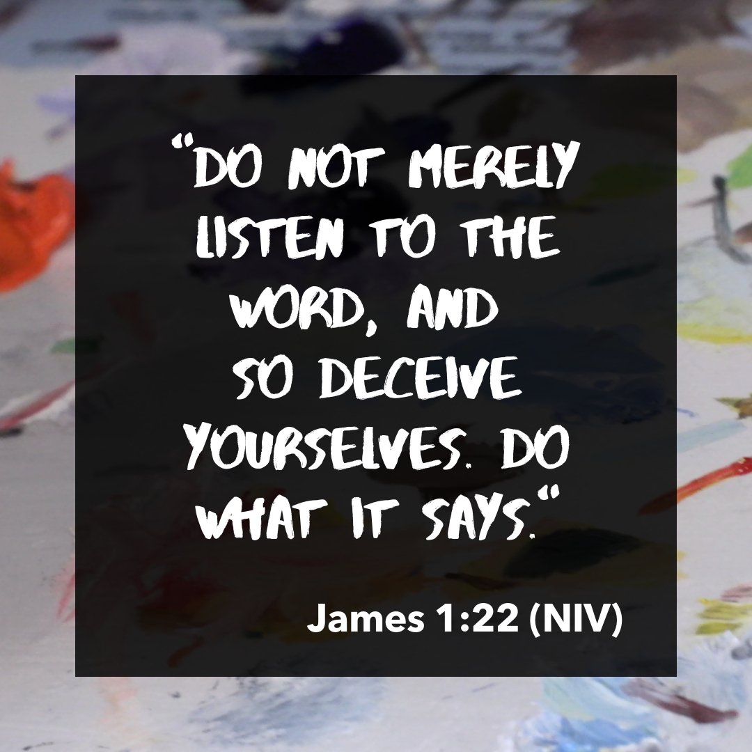 James 1:22-25 Do not merely listen to the word, and so deceive yourselves. Do what it says. Anyone who listens to the word but does not do what it says is like