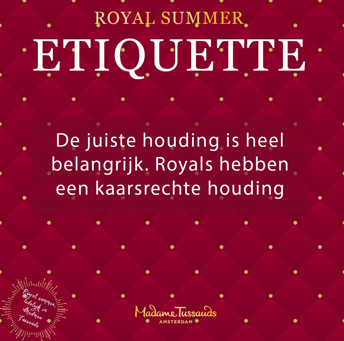 De juiste houding is heel  belangrijk voor royals. Bij voorkeur zitten ze kaarsrecht op een stoel met een kleine ruimte tussen de rug en de rug van een stoel. De benen zijn tegen elkaar geplaatst en staan vaak een tikje schuin, zodat niemand onder de jurk kan kijken.  (2)
