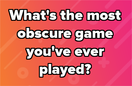 What's the most obscure game you've ever played?