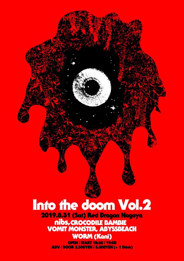 2019/08/31〈土〉at Nagoya Red dragon
「Into the doom Vol.2」presented by nibs
​nibs
CROCODILE BAMBIE
VOMIT MONSTER
ABYSSBEACH
WORM (Kani)
​
OPEN/START 18:30/19:00
ADV/DAY 2,500/3,000 +1DRINK