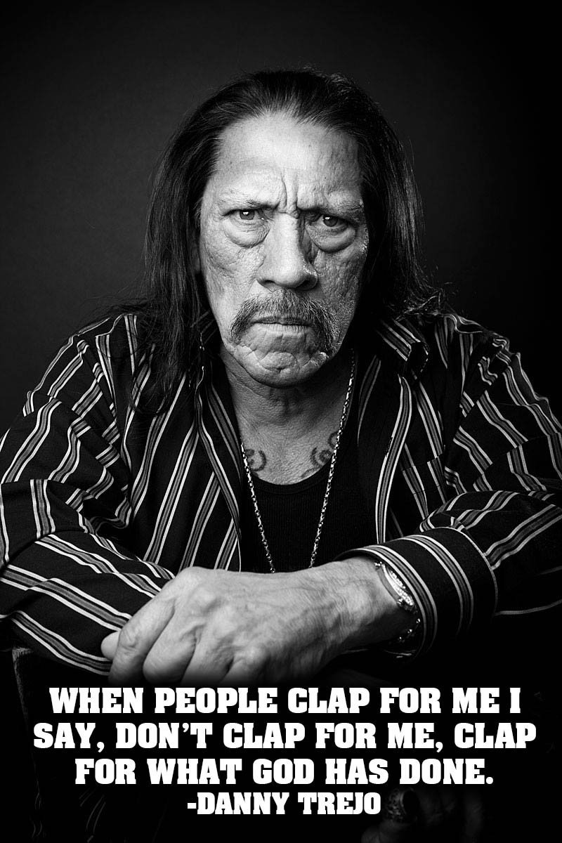 When people clap for me I say, don't clap for me, clap for what God has done. -Danny Trejo