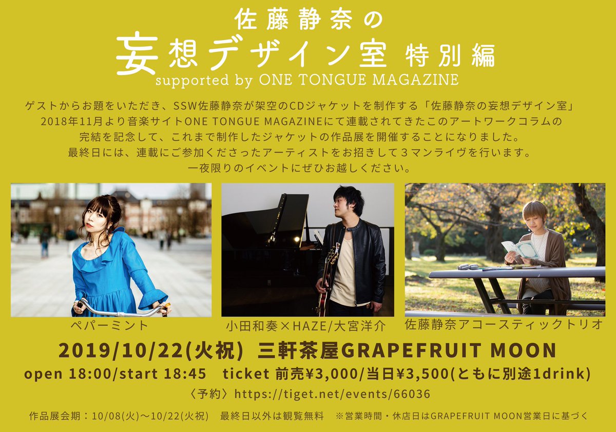 ✨作品展×ライヴイベント決定！✨

「佐藤静奈の妄想デザイン室 特別編」 
supported by ONE TONGUE MAGAZINE

◆10/22(火祝)
三軒茶屋GRAPEFRUIT MOON
18:00/18:45 予約¥3,000+1drink

出演
ペパーミント
小田和奏×HAZE/大宮洋介 
佐藤静奈アコースティックトリオ

予約→tiget.net/events/66036
