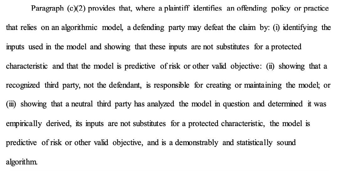 Paragraph (c)(2) provides that, where a plaintiff identifies an offending policy or practice that relies on an algorithmic model, a defending party may defeat the claim by: (i) identifying the inputs used in the model and showing that these inputs are not substitutes for a protected characteristic and that the model is predictive of risk or other valid objective: (ii) showing that a recognized third party, not the de