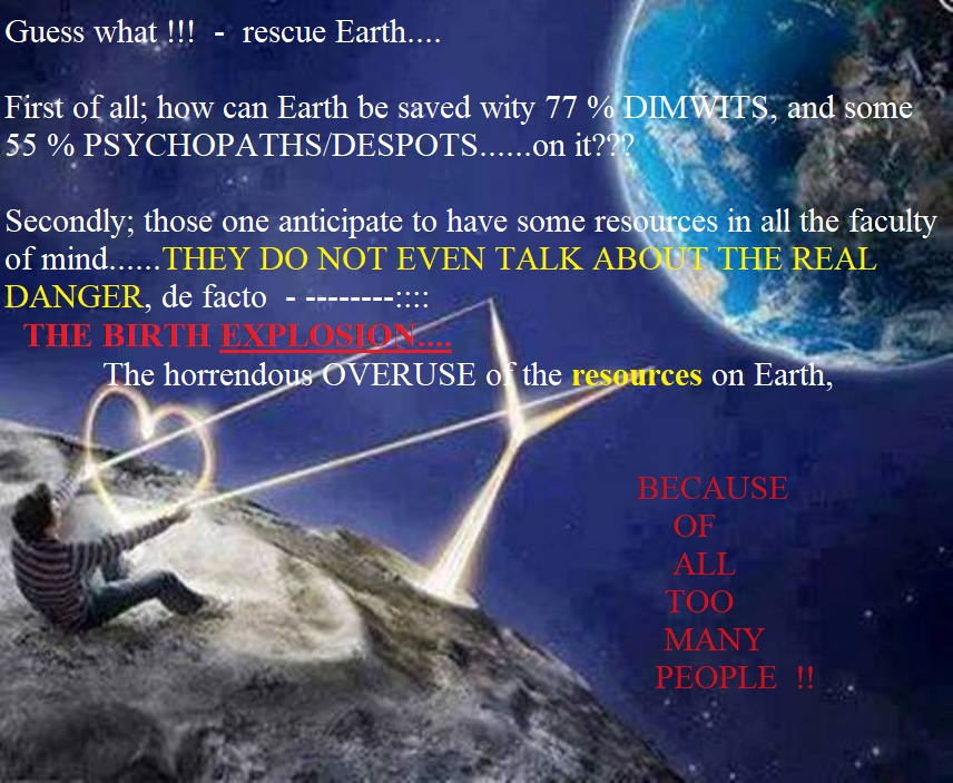 worldparliament's tweet photo. Guess what folks; - some fantasists say they shall save Earth.
But the quintessence they don't hardly mention - BIRTH EXPLOSION.
In addition, with the 77 % dimwits, and some 55% psychopaths/despots - the mission is rather grim; let alone impossible!!
@BBCWorld
 @NatureNews
 @UN https://t.co/xLEy6Vbvp3