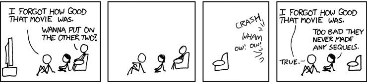 - I forgot how good that movie was.
- Wanna put on the other two?

[violence]

- I forgot how good that movie was.
- Too bad they never made any sequels.
- True.
