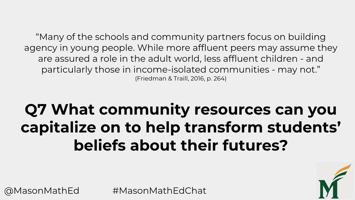 Q7 What community resources can you capitalize on to help transform students’ beliefs about their futures? 
#MasonMathEdChat #equity #teacherleaders #mtbos <a href="/ASCD/">ASCD</a> <a href="/PiBaker18/">Dr. Courtney Baker</a> <a href="/laura_bitto/">Laura Bitto</a> <a href="/theresawills/">Theresa Wilson</a> <a href="/MrsRoscioli/">Mrs. Roscioli</a> <a href="/kmorrowleong/">Dr. Kim Morrow Leong</a> <a href="/DMorethanjust/">Theresa D-S MoreThanJust</a> <a href="/SanghaviShruti/">Shruti Sanghavi</a>
