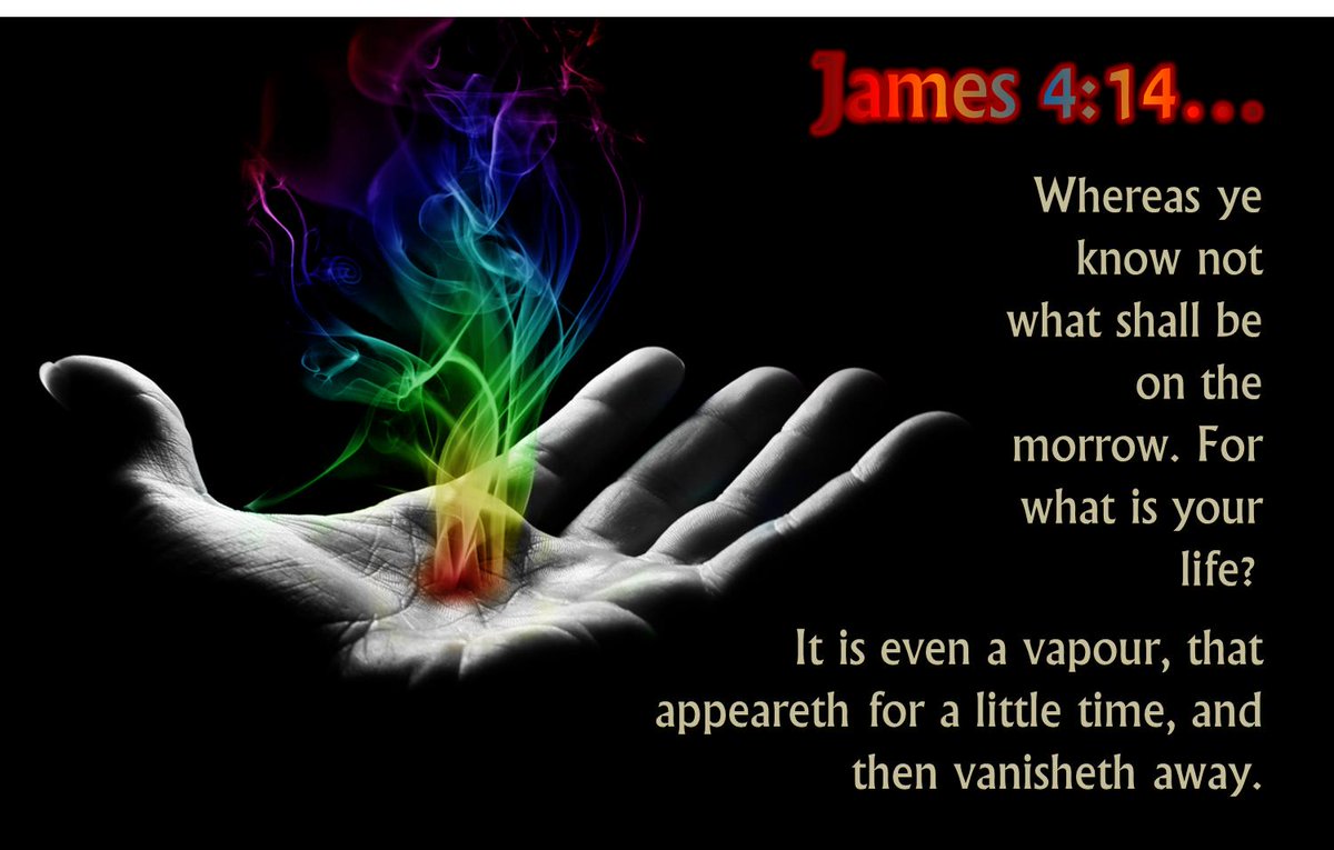 Watchman61088's tweet photo. This life is nothing compared to what comes next...we are NOT promised tomorrow

James 4:14 King James Version (KJV)
14 Whereas ye know not what shall be on the morrow. For what is your life? It is even a vapour, that appeareth for a little time, and then vanisheth away. #Jesus https://t.co/si9PmWpLVG