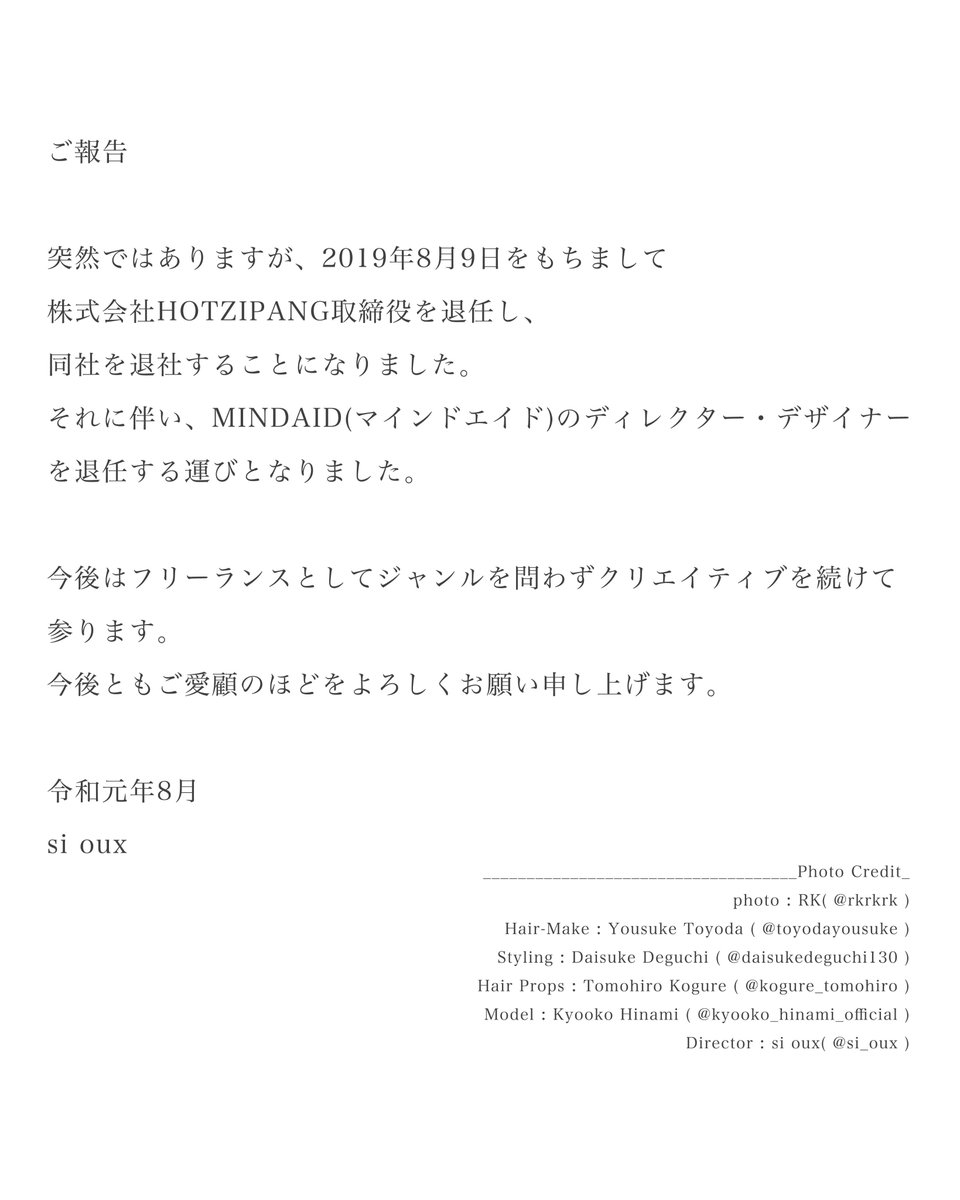 sioux's tweet photo. ご報告

令和元年8月9日をもちまして
株式会社HOTZIPANG取締役を退任し、同社を退社することになりました。
それに伴い、MINDAIDのディレクターを退任する運びとなりました。
今後はフリーランスとしてジャンルを問わずクリエイティブを続けて参ります。何卒よろしくお願い申し上げます。

si oux https://t.co/dButI3HuN0