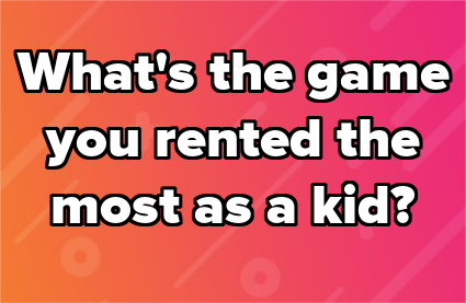 What's the game you rented the most as a kid?