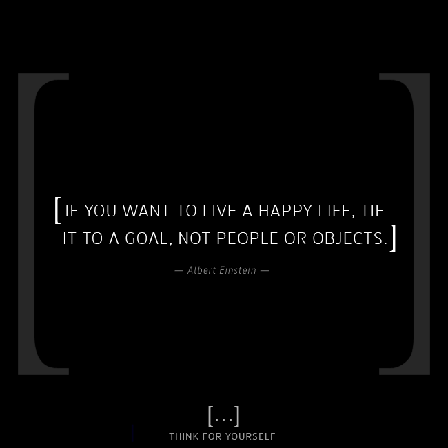 RT @thinkFyourself: [ If you want to live a happy life, tie it to a goal, not people or objects. ] — Albert Einstein https://t.co/zww85r9v2m