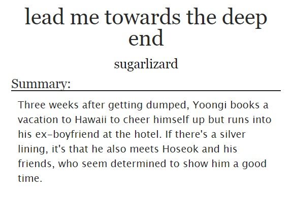 ˗ˏˋ lead me towards the deep end ˎˊ˗ sope/yoonseok https://archiveofourown.org/works/14984558 - yoongi goes to vacation in hawaii but he runs into his ex bf and rants in front of hoseok jssj- but hoseok is so cool so he does everything to yoongi have a good time- strangers to lovers