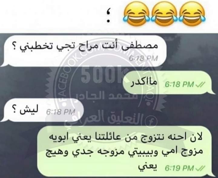 هاي احدث شي 
البنيه: تعال اخطبني
الولد: ما اكدر
البنت: ليش 
الولد: لان احنه نتزوج من عائلتنا يعني ابوي متزوج امي وجدي متزوج بيبيتي وهيج يعني 😌🙈😂