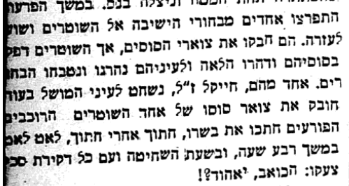 Some Yeshivah students ran to the cops, held their horses necks, begged for help. The cops just pushed them to the arms of their murderers. One of them, Dov Haikl, was cut for 15 minutes piece by piece in front of the governor's eyes. After each piece they asked "does it hurt?"