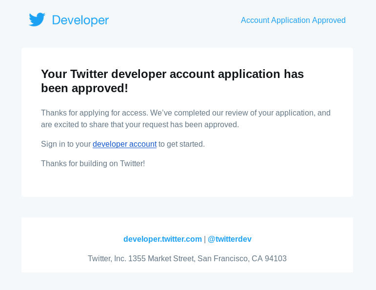 
Your Twitter developer account application has been approved!

Thanks for applying for access. We’ve completed our review of your application, and are excited to share that your request has been approved.